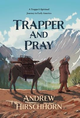 Trapper and Pray: A Trappers Spiritual Journey in Early America by Hirschhorn, Andrew