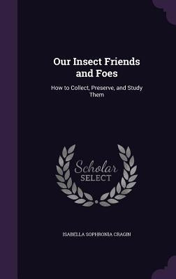 Our Insect Friends and Foes: How to Collect, Preserve, and Study Them by Cragin, Isabella Sophronia