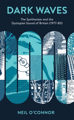 Dark Waves: The Synthesizer and the Dystopian Sound of Britain (1977-80) by O'Connor, Neil