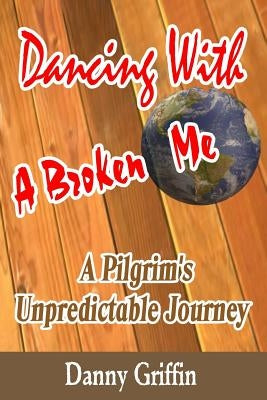 Dancing With A Broken Me: A Pilgrim's Unpredictable Journey by Griffin, Danny