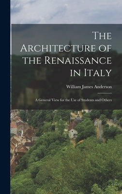 The Architecture of the Renaissance in Italy: A General View for the Use of Students and Others by Anderson, William James