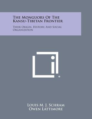 The Monguors of the Kansu-Tibetan Frontier: Their Origin, History, and Social Organization by Schram, Louis M. J.