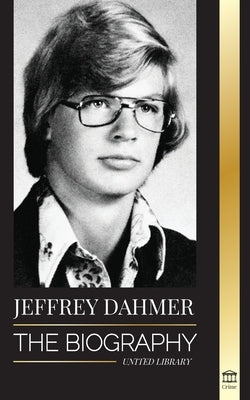 Jeffrey Dahmer: The Biography of the Milwaukee Cannibal and Necrophiliac Serial Killer - An American Nightmare of Murder & Cannibalism by Library, United