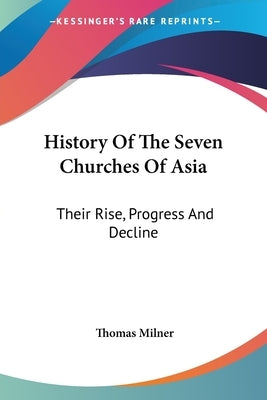 History Of The Seven Churches Of Asia: Their Rise, Progress And Decline by Milner, Thomas