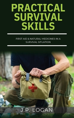 Practical Survival Skills: First Aid & Natural Medicines in a Survival Situation by Logan, J. P.