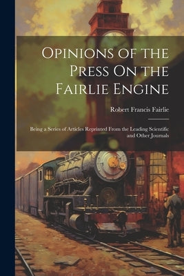 Opinions of the Press On the Fairlie Engine: Being a Series of Articles Reprinted From the Leading Scientific and Other Journals by Fairlie, Robert Francis