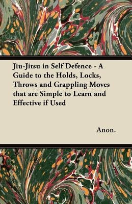 Jiu-Jitsu in Self Defence - A Guide to the Holds, Locks, Throws and Grappling Moves That Are Simple to Learn and Effective If Used by Anon