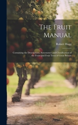 The Fruit Manual; Containing the Descriptions, Synonumes and Classification of the Fruits and Fruit Trees of Great Britain by Hogg, Robert