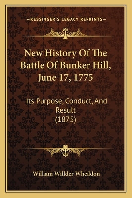 New History Of The Battle Of Bunker Hill, June 17, 1775: Its Purpose, Conduct, And Result (1875) by Wheildon, William Willder