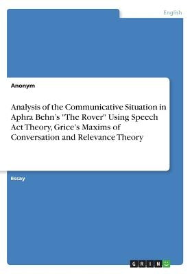 Analysis of the Communicative Situation in Aphra Behn's "The Rover" Using Speech Act Theory, Grice's Maxims of Conversation and Relevance Theory by Anonym