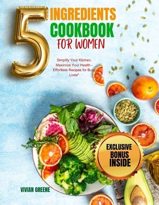 The 5-Ingredient Cookbook For Women: Simplify Your Kitchen, Maximize Your Health - Effortless Recipes for Busy Lives by Greene, Vivian