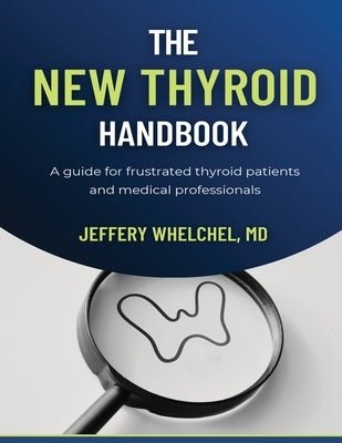 The New Thyroid Handbook: A guide for frustrated thyroid patients and medical professionals by Whelchel, Jeffery