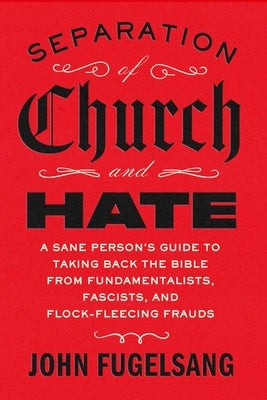 Separation of Church and Hate: A Sane Person's Guide to Taking Back the Bible from Fundamentalists, Fascists, and Flock-Fleecing Frauds by Fugelsang, John