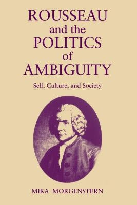 Rousseau and the Politics of Ambiguity: Self, Culture, and Society by Morgenstern, Mira