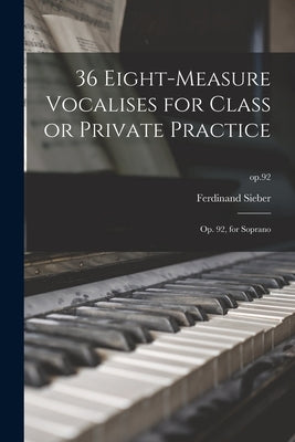 36 Eight-measure Vocalises for Class or Private Practice: Op. 92, for Soprano; op.92 by Sieber, Ferdinand 1822-1895