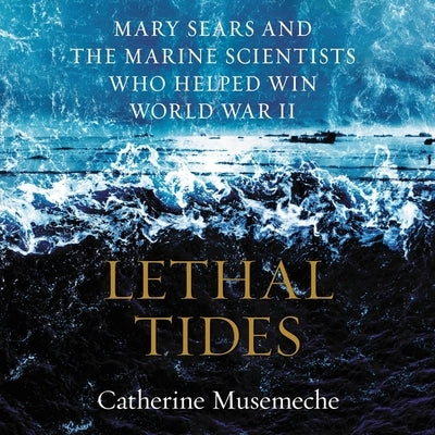 Lethal Tides: Mary Sears and the Marine Scientists Who Helped Win World War II by Musemeche, Catherine