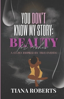 You Don't Know My Story: Beauty for Ashes by Roberts, Tiana