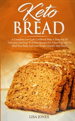 Keto Bread: A Complete Low-Carb Cookbook With a Selection of Delicious and Easy to Follow Recipes for a Keto Lifestyle to Heal You by Jones, Lisa