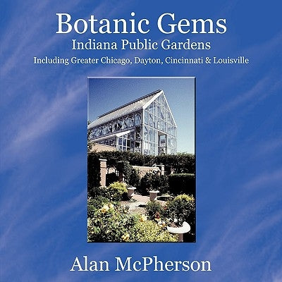 Botanic Gems Indiana Public Gardens: including Greater Chicago, Dayton, Cincinnati & Louisville by McPherson, Alan