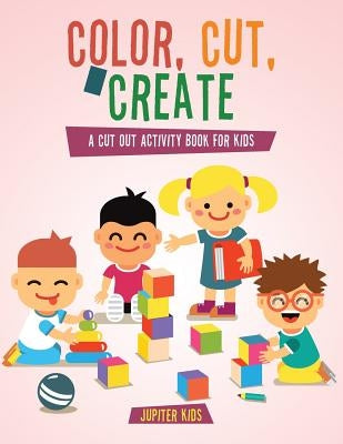 Color, Cut, & Create: A Cut Out Activity Book for Kids by Jupiter Kids