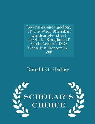 Reconnaissance Geology of the Wadi Dhahaban Quadrangle, Sheet 18/41 D, Kingdom of Saudi Arabia: Usgs Open-File Report 82-288 - Scholar's Choice Editio by Hadley, Donald G.