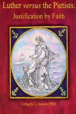 Luther versus the UOJ Pietists: Justification by Faith by Jackson, Gregory L.