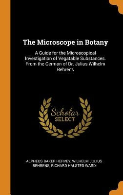 The Microscope in Botany: A Guide for the Microscopical Investigation of Vegatable Substances. From the German of Dr. Julius Wilhelm Behrens by Hervey, Alpheus Baker