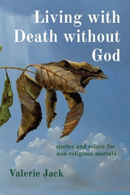 Living with Death without God: stories and solace for non-religious mortals by Jack, Valerie