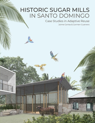 Historic Sugar Mills in Santo Domingo: Case Studies in Adaptive Reuse by Correa, Jaime