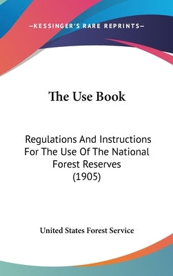 The Use Book: Regulations And Instructions For The Use Of The National Forest Reserves (1905) by United States Forest Service