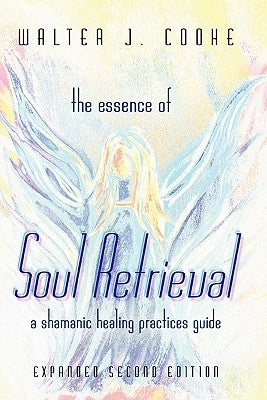 The Essence of Soul Retrieval: A Shamanic Healing Practices Guide by Cooke, Walter