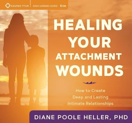 Healing Your Attachment Wounds: How to Create Deep and Lasting Intimate Relationships by Poole Heller, Diane