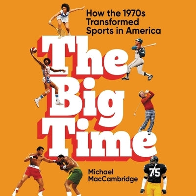 The Big Time: How the 1970s Transformed Sports in America by Maccambridge, Michael