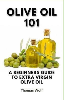 Olive Oil 101: A Beginner's Guide to Extra Virgin Olive Oil by Wolf, Thomas