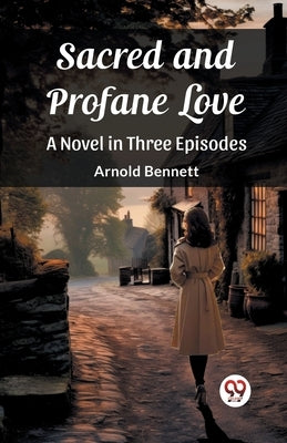 Sacred and Profane Love A Novel in Three Episodes by Bennett, Arnold