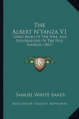 The Albert N'Yanza V1: Great Basin Of The Nile, And Explorations Of The Nile Sources (1867) by Baker, Samuel White