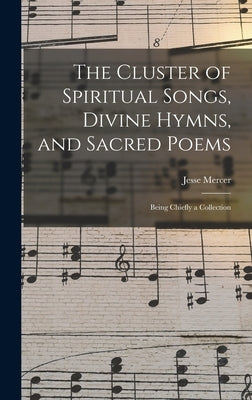 The Cluster of Spiritual Songs, Divine Hymns, and Sacred Poems: Being Chiefly a Collection by Mercer, Jesse