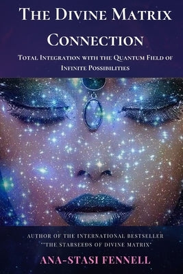 The Divine Matrix Connection. Total Integration with the Quantum Field of Infinite Possibilities. Scientific Overview by Fennell, Ana-Stasi