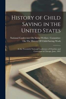 History of Child Saving in the United States: At the Twentieth National Conference of Charities and Correction in Chicago, June, 1893 by National Conference on Social Welfare