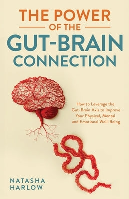 The Power of the Gut-Brain Connection: How to Leverage the Gut-Brain Axis to Improve Your Physical, Mental and Emotional Well-Being by Harlow, Natasha