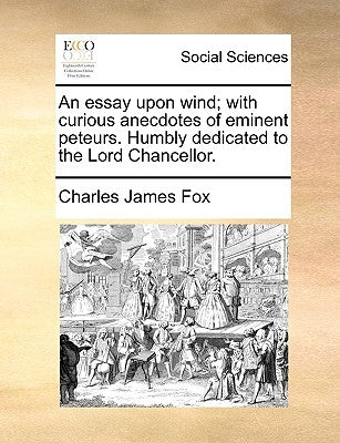 An Essay Upon Wind; With Curious Anecdotes of Eminent Peteurs. Humbly Dedicated to the Lord Chancellor. by Fox, Charles James