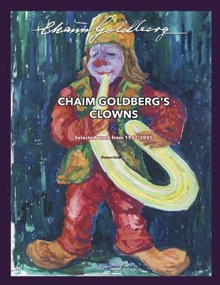 CHAIM GOLDBERG'S CLOWNS & Select Work 1962-1995: Exploring the diversity of a 20th century art genius. by Goldberg, Shalom