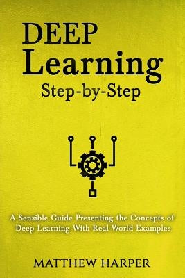 Deep Learning: Step-By-Step a Sensible Guide Presenting the Concepts of Deep Learning with Real-World Examples by Harper, Matthew