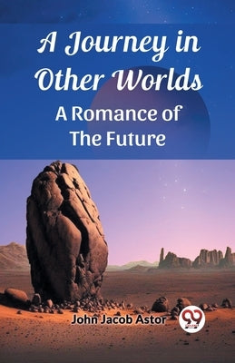 A Journey in Other Worlds A Romance of the Future by Astor, John Jacob