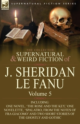 The Collected Supernatural and Weird Fiction of J. Sheridan Le Fanu: Volume 5-Including One Novel, 'The Rose and the Key, ' One Novelette, 'Spalatro, by Le Fanu, Joseph Sheridan