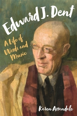 Edward J. Dent: A Life of Words and Music by Arrandale, Karen