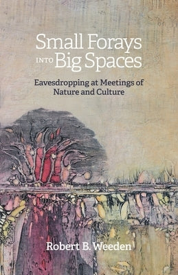 Small Forays Into Big Spaces: Eavesdropping at Meetings of Nature and Culture by Weeden, Robert B.