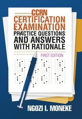 CCRN Certification Examination Practice Questions and Answers with Rationale: First Edition by Moneke, Ngozi I.