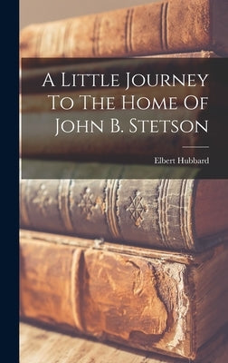 A Little Journey To The Home Of John B. Stetson by Hubbard, Elbert