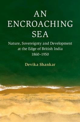 An Encroaching Sea: Nature, Sovereignty and Development at the Edge of British India 1860-1950 by Shankar, Devika